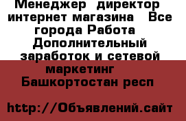 Менеджер (директор) интернет-магазина - Все города Работа » Дополнительный заработок и сетевой маркетинг   . Башкортостан респ.